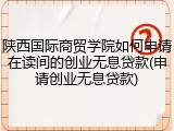 陕西国际商贸学院如何申请在读间的创业无息贷款(申请创业无息贷款)