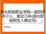 湖北财税职业学院一届招收多少人，最近几年(湖北财税招生人数近况)