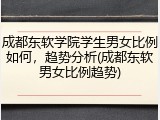 成都东软学院学生男女比例如何，趋势分析(成都东软男女比例趋势)