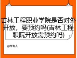 吉林工程职业学院是否对外开放，要预约吗(吉林工程职院开放需预约吗)
