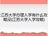 江苏大学办理入学有什么攻略没(江苏大学入学攻略)