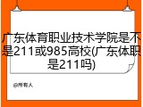 广东体育职业技术学院是不是211或985高校(广东体职是211吗)