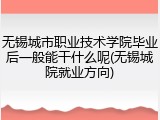 无锡城市职业技术学院毕业后一般能干什么呢(无锡城院就业方向)
