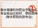 衡水健康科技职业学院什么专业就业比较好，原因是啥(衡水职院优势专业)