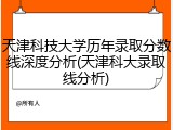 天津科技大学历年录取分数线深度分析(天津科大录取线分析)