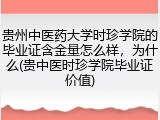 贵州中医药大学时珍学院的毕业证含金量怎么样，为什么(贵中医时珍学院毕业证价值)