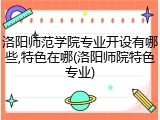 洛阳师范学院专业开设有哪些,特色在哪(洛阳师院特色专业)