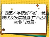 广西艺术学院好不好，就业现状及发展趋势(广西艺院就业与发展)