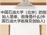 中国石油大学（北京）的创始人是谁，前身是什么(中国石油大学前身及创始人)