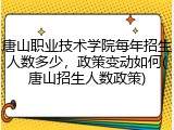 唐山职业技术学院每年招生人数多少，政策变动如何(唐山招生人数政策)