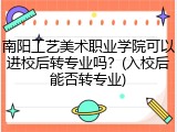 南阳工艺美术职业学院可以进校后转专业吗？(入校后能否转专业)