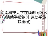 河南科技大学在读期间怎么申请助学贷款(申请助学贷款流程)