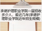 承德护理职业学院一届招收多少人，最近几年(承德护理职业学院近年招生规模)