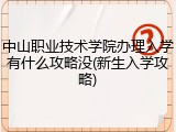 中山职业技术学院办理入学有什么攻略没(新生入学攻略)