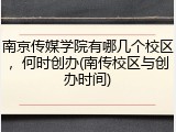 南京传媒学院有哪几个校区，何时创办(南传校区与创办时间)