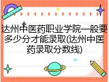 达州中医药职业学院一般要多少分才能录取(达州中医药录取分数线)