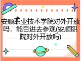 安顺职业技术学院对外开放吗，能否进去参观(安顺职院对外开放吗)