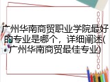 广州华南商贸职业学院最好的专业是哪个，详细阐述(广州华南商贸最佳专业)