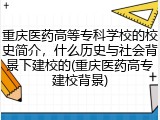 重庆医药高等专科学校的校史简介，什么历史与社会背景下建校的(重庆医药高专建校背景)