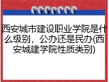 西安城市建设职业学院是什么级别，公办还是民办(西安城建学院性质类别)