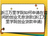 浙江万里学院如何申请在读间的创业无息贷款(浙江万里学院创业贷款申请)
