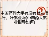 中国药科大学有没有就业指导，好就业吗(中国药大就业指导如何)
