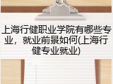 上海行健职业学院有哪些专业，就业前景如何(上海行健专业就业)