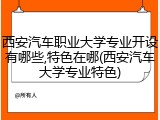 西安汽车职业大学专业开设有哪些,特色在哪(西安汽车大学专业特色)