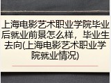 上海电影艺术职业学院毕业后就业前景怎么样，毕业生去向(上海电影艺术职业学院就业情况)