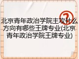 北京青年政治学院主攻什么方向有哪些王牌专业(北京青年政治学院王牌专业)