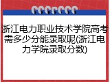 浙江电力职业技术学院高考需多少分能录取呢(浙江电力学院录取分数)