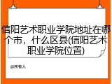 信阳艺术职业学院地址在哪个市，什么区县(信阳艺术职业学院位置)