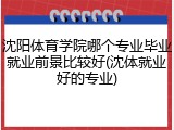 沈阳体育学院哪个专业毕业就业前景比较好(沈体就业好的专业)
