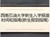 西南石油大学新生入学报道时间和指南(新生报到指南)