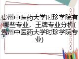 贵州中医药大学时珍学院有哪些专业，王牌专业分析(贵州中医药大学时珍学院专业)