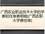 广西农业职业技术大学的学费和住宿费明细(广西农职大学费住宿)