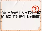 滇池学院新生入学报道时间和指南(滇池新生报到指南)