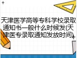 天津医学高等专科学校录取通知书一般什么时候发(天津医专录取通知发放时间)