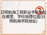 日照航海工程职业学院地址在哪里，学校地理位置(日照航海学院地址)