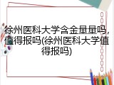 徐州医科大学含金量量吗，值得报吗(徐州医科大学值得报吗)
