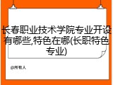 长春职业技术学院专业开设有哪些,特色在哪(长职特色专业)