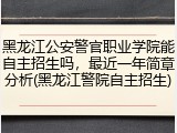 黑龙江公安警官职业学院能自主招生吗，最近一年简章分析(黑龙江警院自主招生)