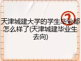 天津城建大学的学生毕业都怎么样了(天津城建毕业生去向)