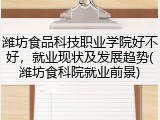 潍坊食品科技职业学院好不好，就业现状及发展趋势(潍坊食科院就业前景)