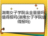 湖南女子学院含金量量吗，值得报吗(湖南女子学院值得报吗)