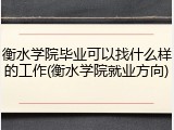 衡水学院毕业可以找什么样的工作(衡水学院就业方向)
