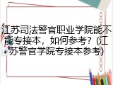 江苏司法警官职业学院能不能专接本，如何参考？(江苏警官学院专接本参考)