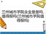 兰州城市学院含金量量吗，值得报吗(兰州城市学院值得报吗)