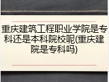 重庆建筑工程职业学院是专科还是本科院校呢(重庆建院是专科吗)