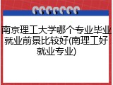 南京理工大学哪个专业毕业就业前景比较好(南理工好就业专业)